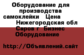 Оборудование для производства самоклейки › Цена ­ 5 000 000 - Нижегородская обл., Саров г. Бизнес » Оборудование   